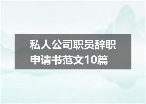 私人公司职员辞职申请书范文10篇