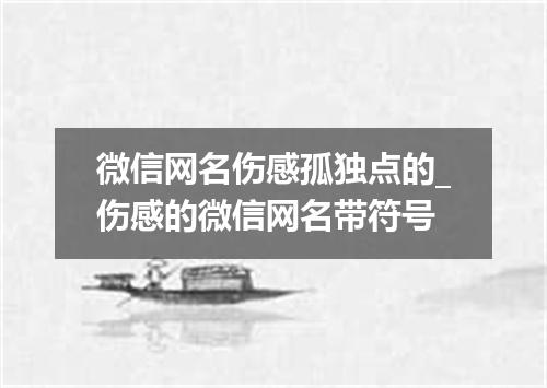 微信网名伤感孤独点的_伤感的微信网名带符号