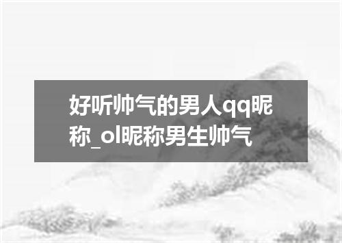 好听帅气的男人qq昵称_ol昵称男生帅气