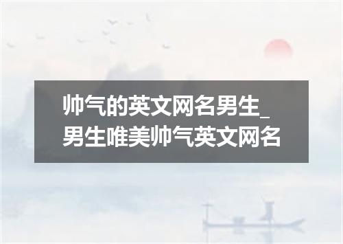 帅气的英文网名男生_男生唯美帅气英文网名