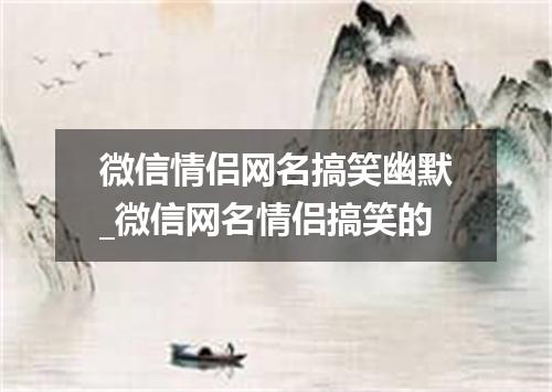 微信情侣网名搞笑幽默_微信网名情侣搞笑的