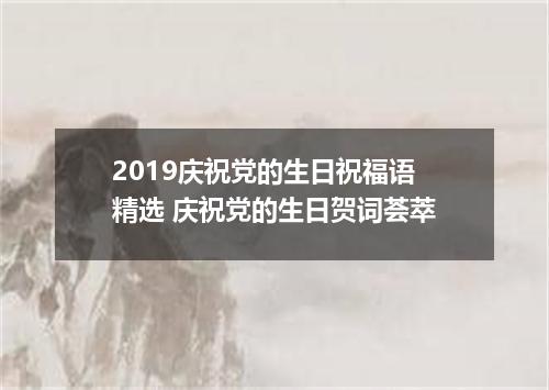 2019庆祝党的生日祝福语精选 庆祝党的生日贺词荟萃