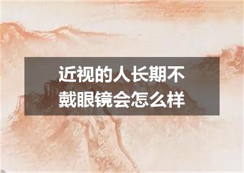 近视的人长期不戴眼镜会怎么样