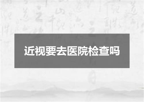 近视要去医院检查吗