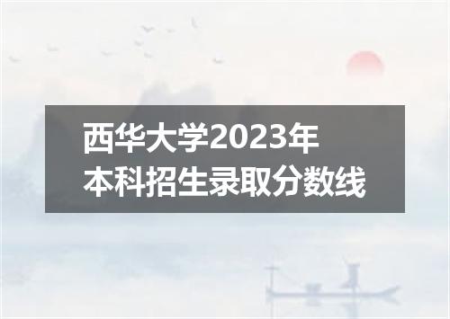 西华大学2023年本科招生录取分数线
