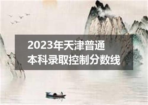 2023年天津普通本科录取控制分数线