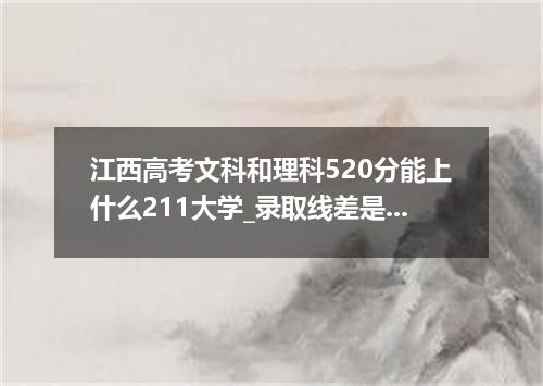 江西高考文科和理科520分能上什么211大学_录取线差是多少