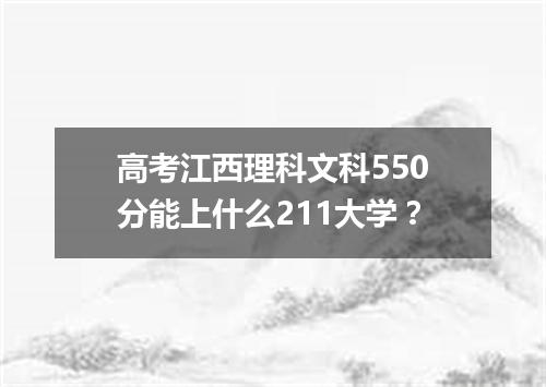 高考江西理科文科550分能上什么211大学？