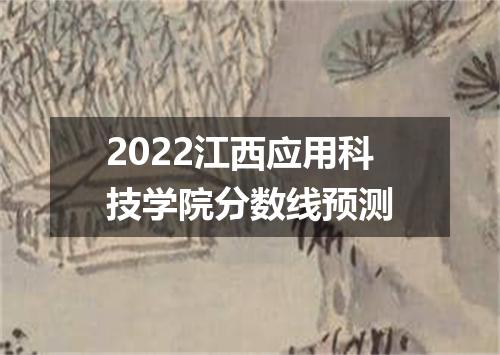2022江西应用科技学院分数线预测