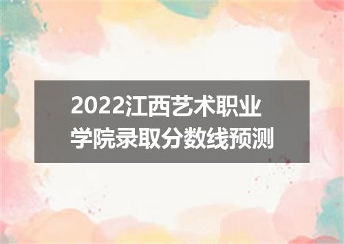 2022江西艺术职业学院录取分数线预测