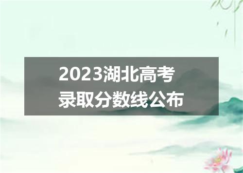 2023湖北高考录取分数线公布