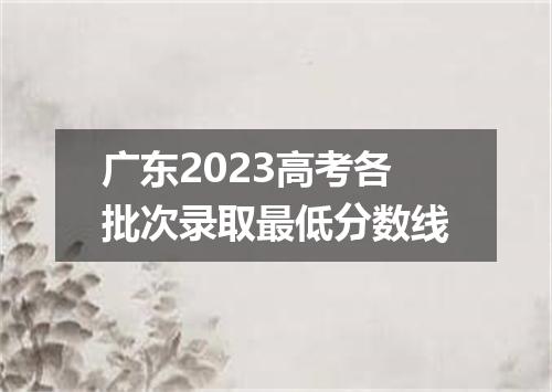 广东2023高考各批次录取最低分数线