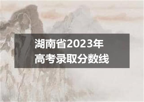 湖南省2023年高考录取分数线