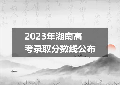 2023年湖南高考录取分数线公布
