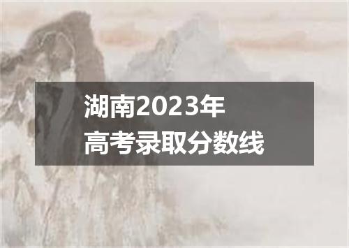 湖南2023年高考录取分数线