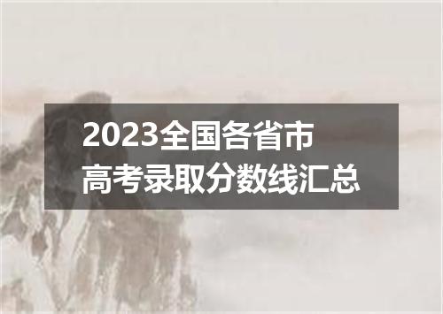 2023全国各省市高考录取分数线汇总