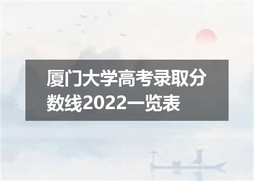 厦门大学高考录取分数线2022一览表