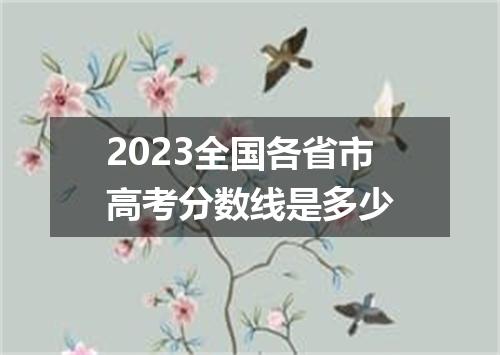 2023全国各省市高考分数线是多少