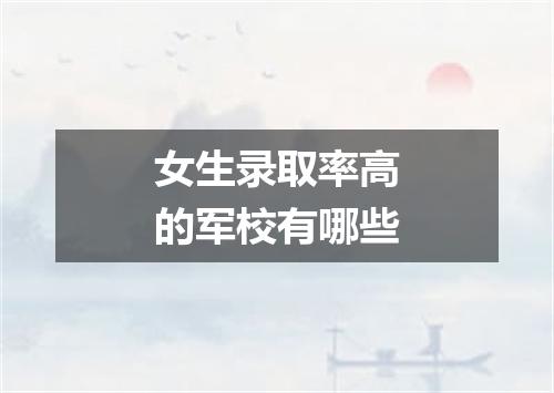 女生录取率高的军校有哪些