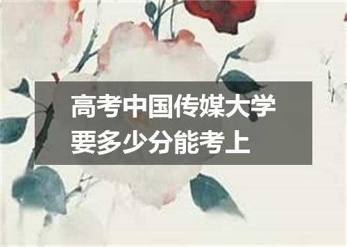 高考中国传媒大学要多少分能考上