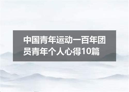 中国青年运动一百年团员青年个人心得10篇