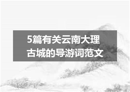 5篇有关云南大理古城的导游词范文