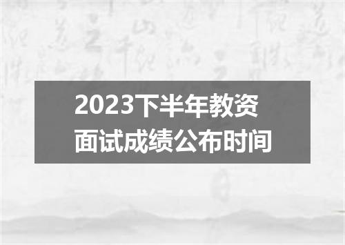 2023下半年教资面试成绩公布时间