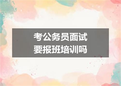 考公务员面试要报班培训吗