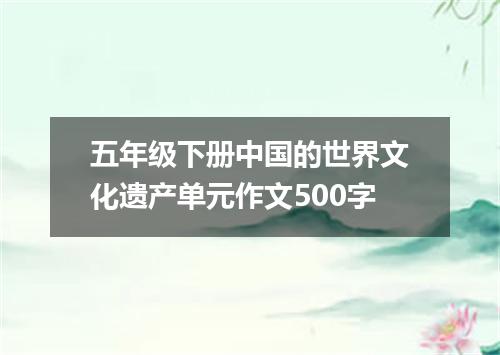 五年级下册中国的世界文化遗产单元作文500字