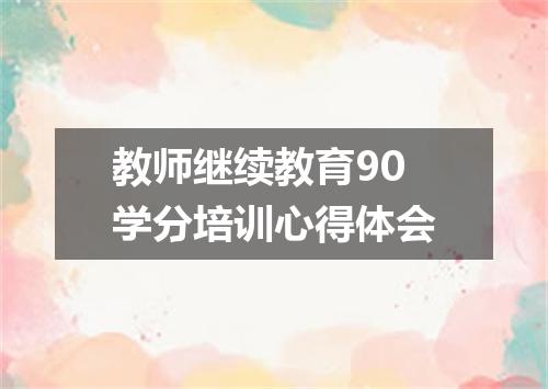 教师继续教育90学分培训心得体会