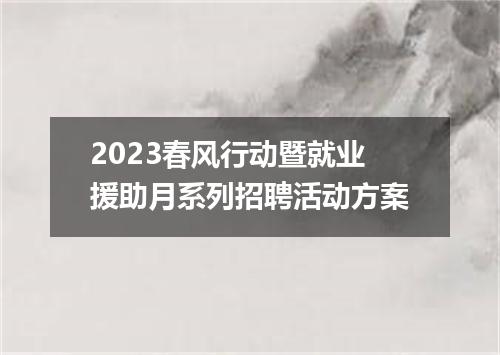 2023春风行动暨就业援助月系列招聘活动方案