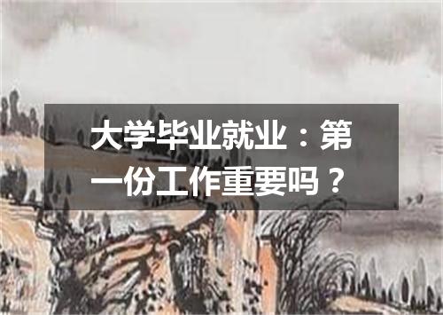 大学毕业就业：第一份工作重要吗？