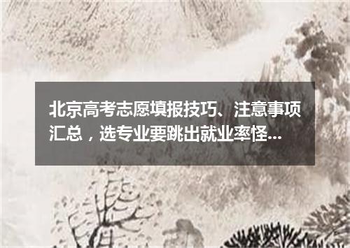 北京高考志愿填报技巧、注意事项汇总，选专业要跳出就业率怪圈