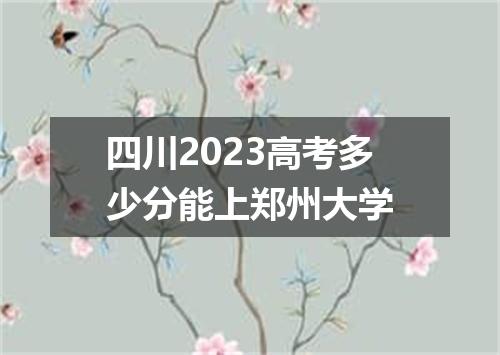 四川2023高考多少分能上郑州大学