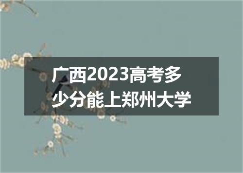 广西2023高考多少分能上郑州大学