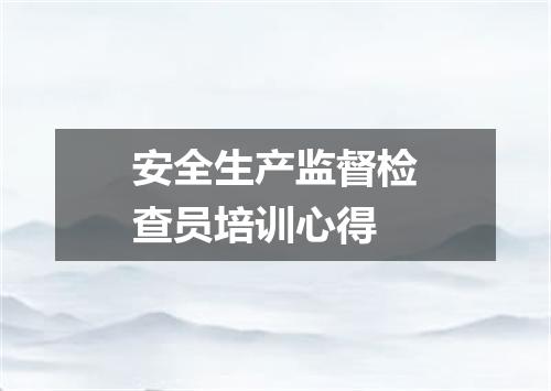 安全生产监督检查员培训心得