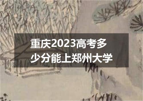 重庆2023高考多少分能上郑州大学