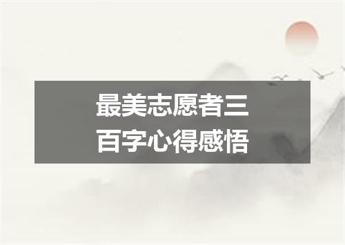 最美志愿者三百字心得感悟