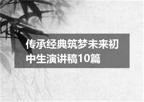传承经典筑梦未来初中生演讲稿10篇