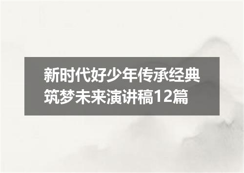 新时代好少年传承经典筑梦未来演讲稿12篇