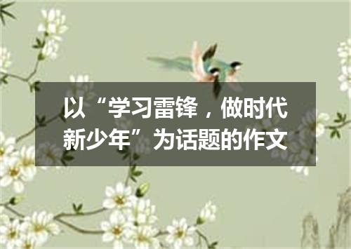 以“学习雷锋,做时代新少年”为话题的作文