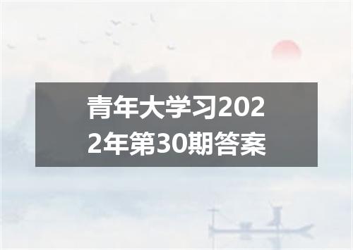 青年大学习2022年第30期答案