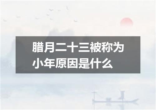 腊月二十三被称为小年原因是什么