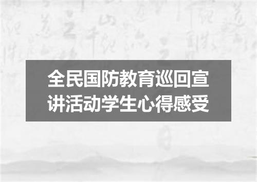 全民国防教育巡回宣讲活动学生心得感受