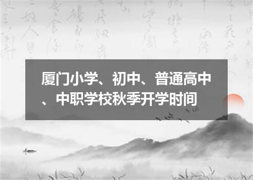 厦门小学、初中、普通高中、中职学校秋季开学时间