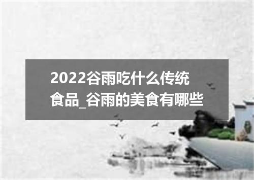 2022谷雨吃什么传统食品_谷雨的美食有哪些
