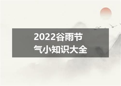 2022谷雨节气小知识大全