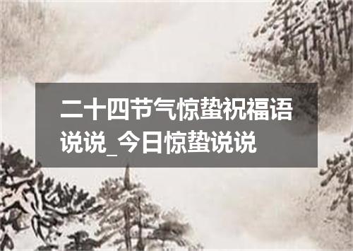 二十四节气惊蛰祝福语说说_今日惊蛰说说