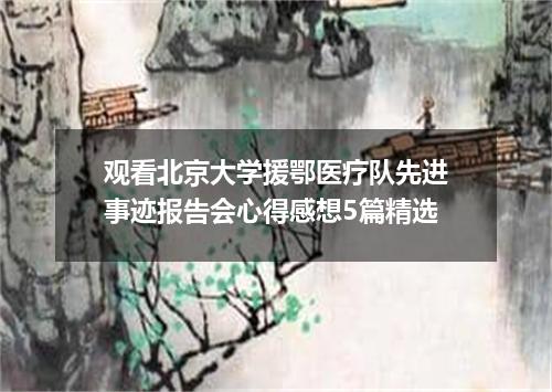观看北京大学援鄂医疗队先进事迹报告会心得感想5篇精选