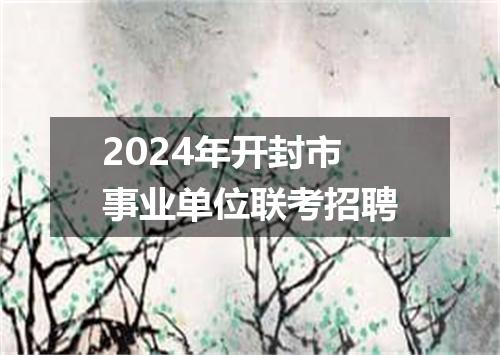 2024年开封市事业单位联考招聘